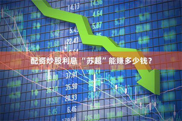 配资炒股利息 “苏超”能赚多少钱？