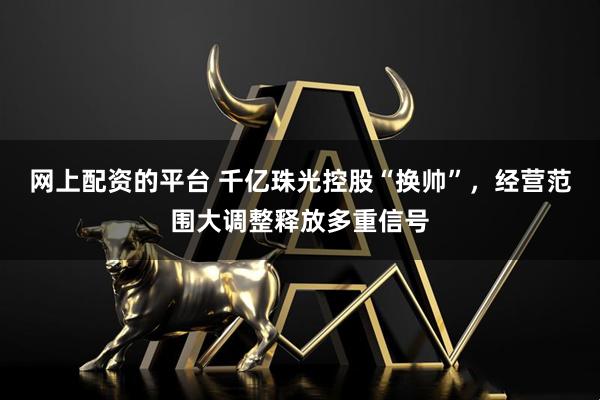 网上配资的平台 千亿珠光控股“换帅”，经营范围大调整释放多重信号