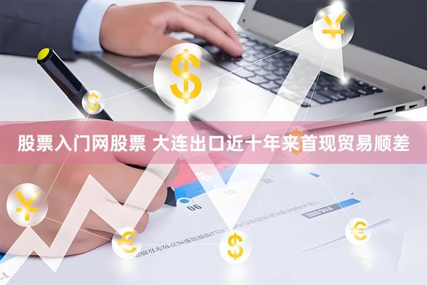 股票入门网股票 大连出口近十年来首现贸易顺差