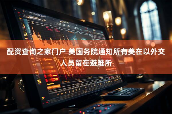 配资查询之家门户 美国务院通知所有美在以外交人员留在避难所