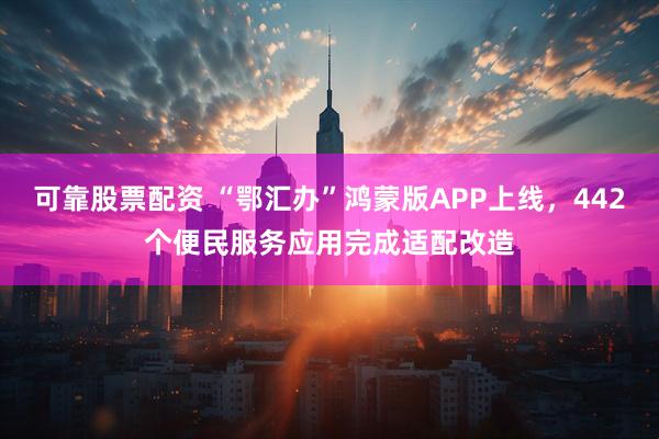 可靠股票配资 “鄂汇办”鸿蒙版APP上线，442个便民服务应用完成适配改造