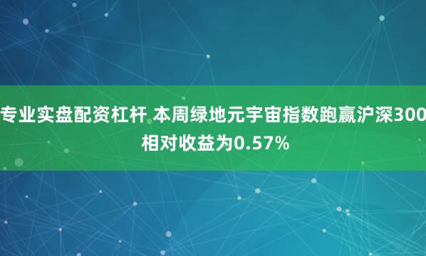 专业实盘配资杠杆 本周绿地元宇宙指数跑赢沪深300 相对收益为0.57%