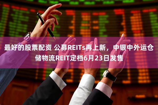 最好的股票配资 公募REITs再上新，中银中外运仓储物流REIT定档6月23日发售