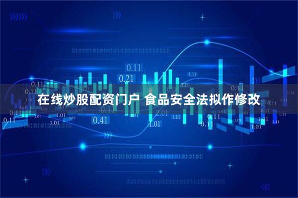 在线炒股配资门户 食品安全法拟作修改