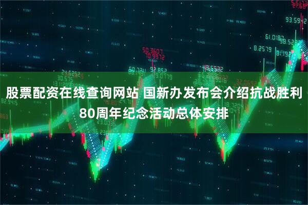 股票配资在线查询网站 国新办发布会介绍抗战胜利80周年纪念活动总体安排