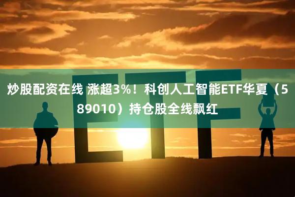 炒股配资在线 涨超3%！科创人工智能ETF华夏（589010）持仓股全线飘红