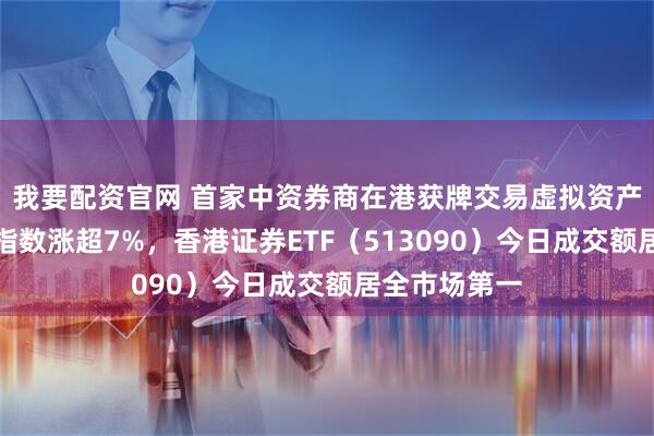 我要配资官网 首家中资券商在港获牌交易虚拟资产，香港证券指数涨超7%，香港证券ETF（513090）今日成交额居全市场第一