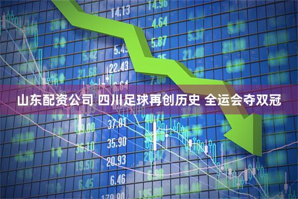 山东配资公司 四川足球再创历史 全运会夺双冠
