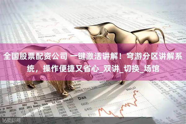 全国股票配资公司 一键激活讲解！穹游分区讲解系统，操作便捷又省心_双讲_切换_场馆