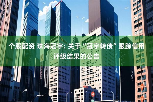 个股配资 珠海冠宇: 关于“冠宇转债”跟踪信用评级结果的公告