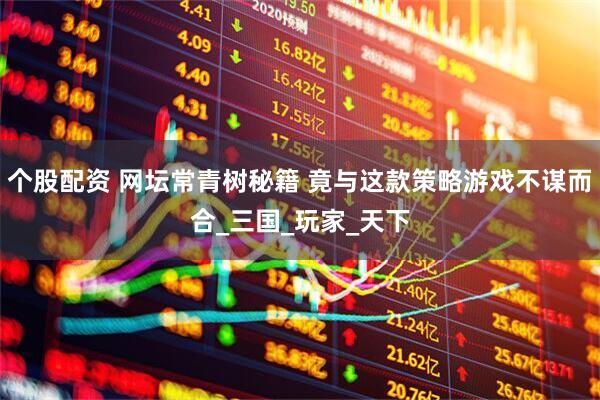个股配资 网坛常青树秘籍 竟与这款策略游戏不谋而合_三国_玩家_天下