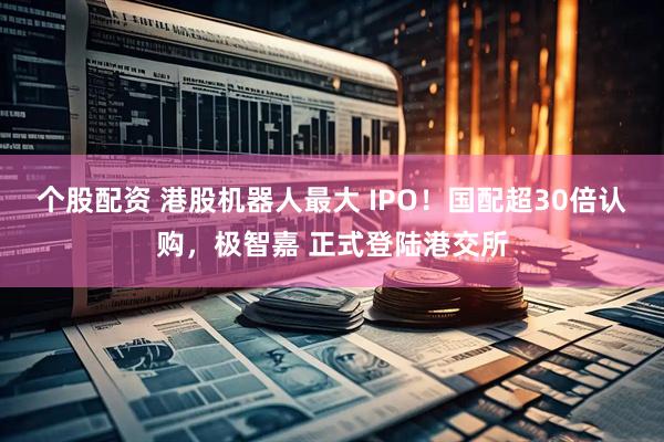 个股配资 港股机器人最大 IPO！国配超30倍认购，极智嘉 正式登陆港交所