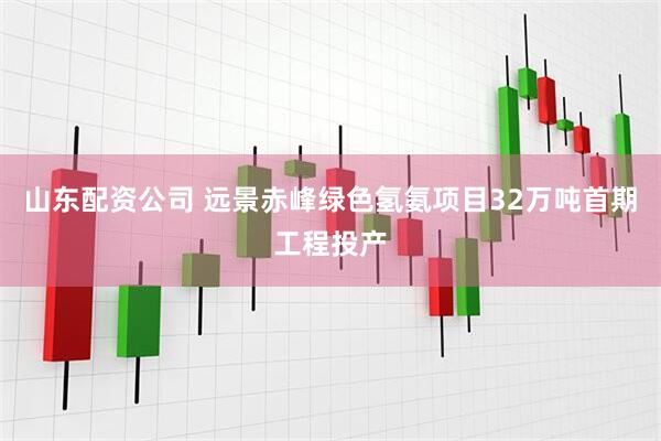 山东配资公司 远景赤峰绿色氢氨项目32万吨首期工程投产