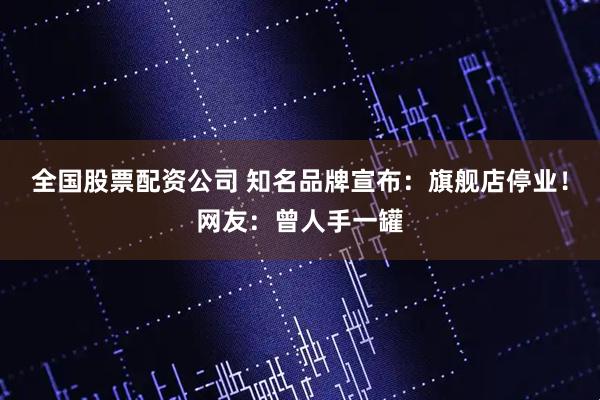 全国股票配资公司 知名品牌宣布：旗舰店停业！网友：曾人手一罐