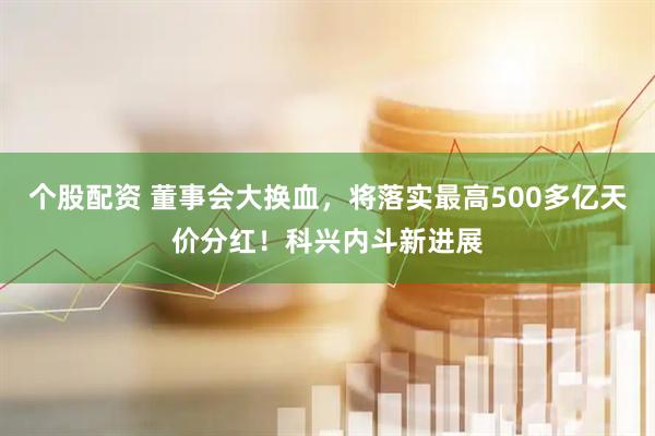 个股配资 董事会大换血，将落实最高500多亿天价分红！科兴内斗新进展