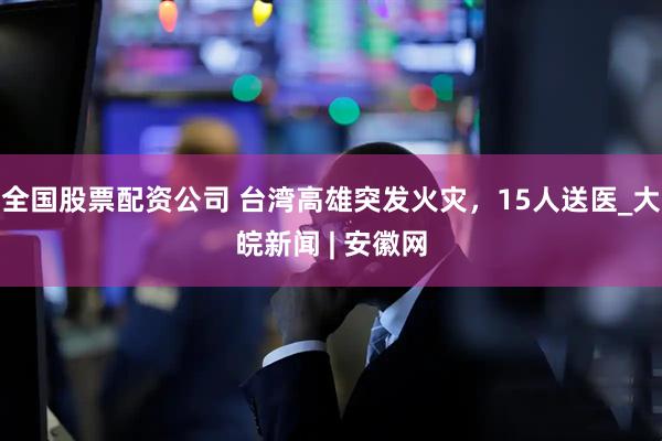 全国股票配资公司 台湾高雄突发火灾，15人送医_大皖新闻 | 安徽网