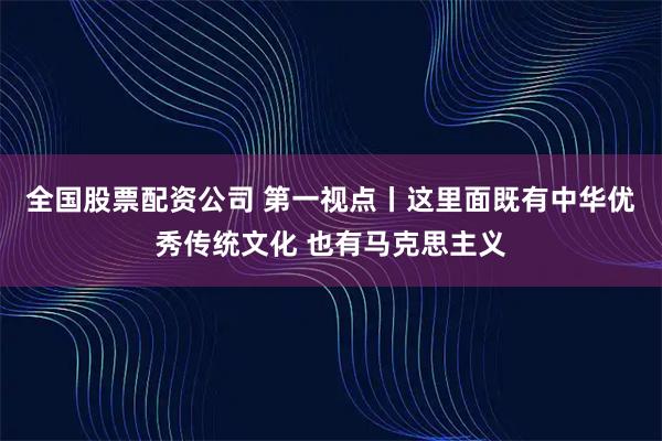 全国股票配资公司 第一视点丨这里面既有中华优秀传统文化 也有马克思主义