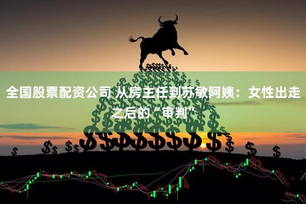 全国股票配资公司 从房主任到苏敏阿姨：女性出走之后的“审判”