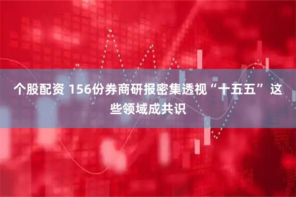 个股配资 156份券商研报密集透视“十五五” 这些领域成共识