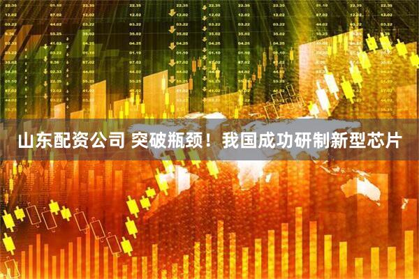 山东配资公司 突破瓶颈！我国成功研制新型芯片