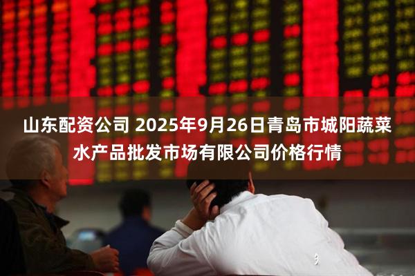 山东配资公司 2025年9月26日青岛市城阳蔬菜水产品批发市场有限公司价格行情