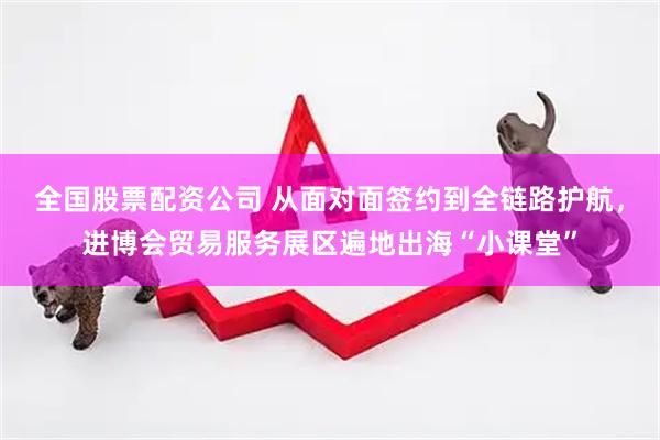 全国股票配资公司 从面对面签约到全链路护航，进博会贸易服务展区遍地出海“小课堂”