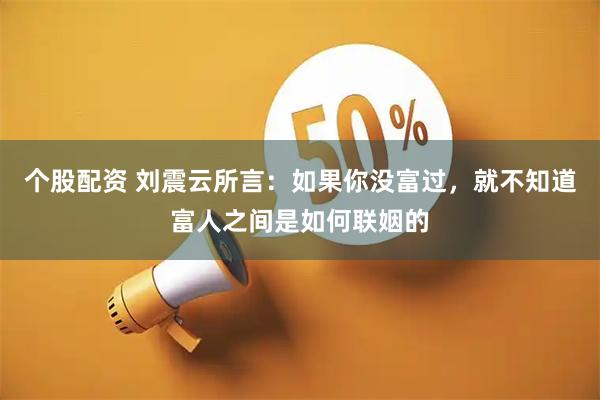 个股配资 刘震云所言：如果你没富过，就不知道富人之间是如何联姻的