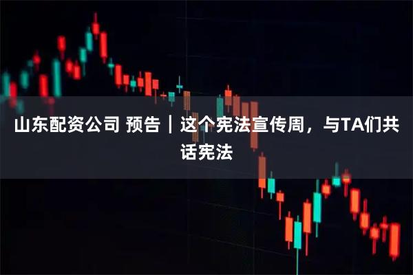 山东配资公司 预告┃这个宪法宣传周，与TA们共话宪法
