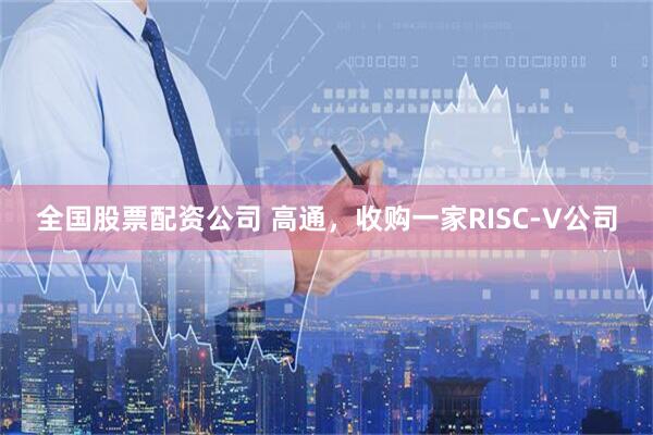 全国股票配资公司 高通，收购一家RISC-V公司