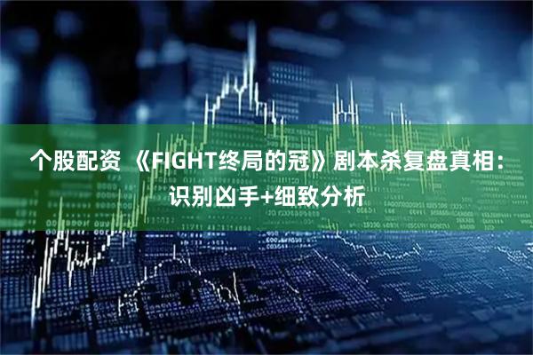 个股配资 《FIGHT终局的冠》剧本杀复盘真相：识别凶手+细致分析