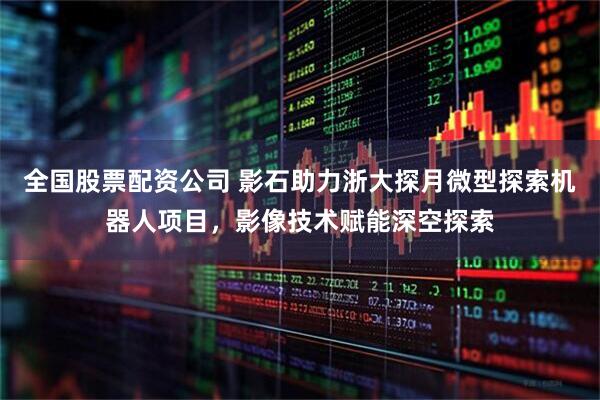 全国股票配资公司 影石助力浙大探月微型探索机器人项目，影像技术赋能深空探索