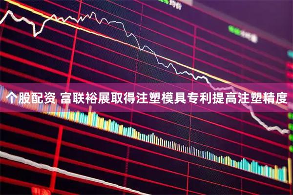 个股配资 富联裕展取得注塑模具专利提高注塑精度