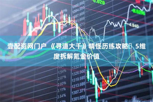壹配资网门户 《寻道大千》精怪历练攻略️5维度拆解氪金价值