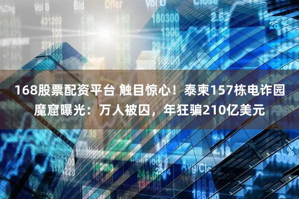 168股票配资平台 触目惊心！泰柬157栋电诈园魔窟曝光：万人被囚，年狂骗210亿美元