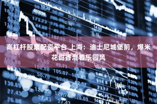 高杠杆股票配资平台 上海：迪士尼城堡前，爆米花甜香混着乐园风