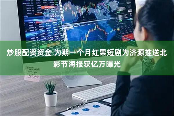 炒股配资资金 为期一个月红果短剧为济源推送北影节海报获亿万曝光