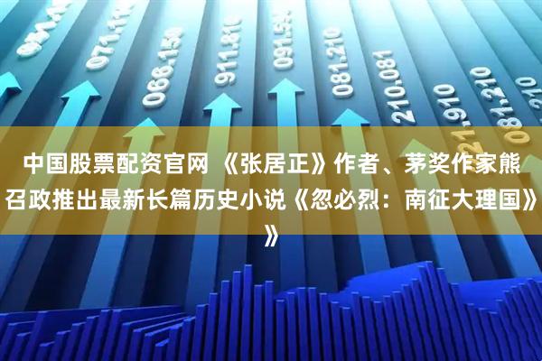 中国股票配资官网 《张居正》作者、茅奖作家熊召政推出最新长篇历史小说《忽必烈：南征大理国》