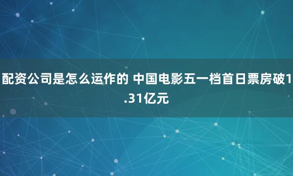 配资公司是怎么运作的 中国电影五一档首日票房破1.31亿元
