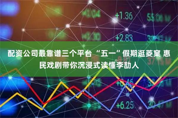 配资公司最靠谱三个平台 “五一”假期逛菱窠 惠民戏剧带你沉浸式读懂李劼人