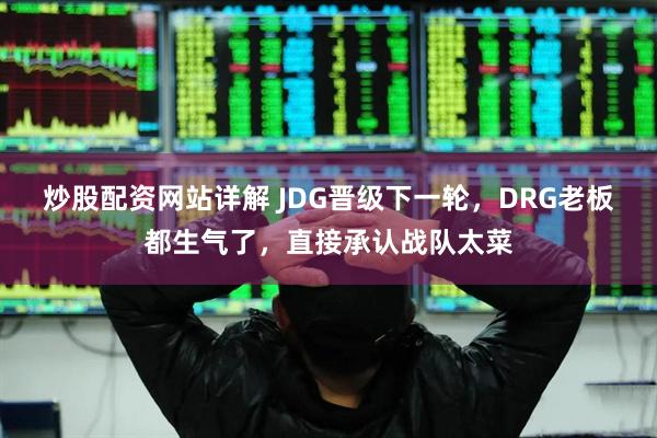 炒股配资网站详解 JDG晋级下一轮，DRG老板都生气了，直接承认战队太菜