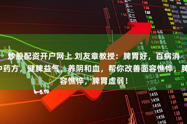 炒股配资开户网上 刘友章教授：脾胃好，百病消，这个中药方，健脾益气，养阴和血，帮你改善面容憔悴，脾胃虚弱！