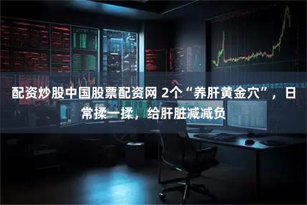 配资炒股中国股票配资网 2个“养肝黄金穴”，日常揉一揉，给肝脏减减负