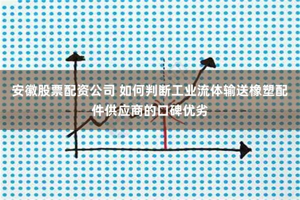安徽股票配资公司 如何判断工业流体输送橡塑配件供应商的口碑优劣