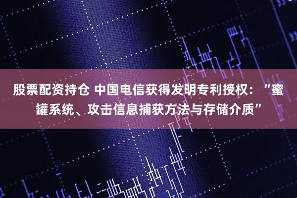 股票配资持仓 中国电信获得发明专利授权：“蜜罐系统、攻击信息捕获方法与存储介质”