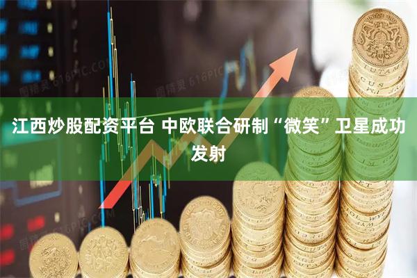 江西炒股配资平台 中欧联合研制“微笑”卫星成功发射