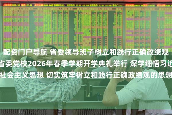 配资门户导航 省委领导班子树立和践行正确政绩观学习教育专题读书班暨省委党校2026年春季学期开学典礼举行 深学细悟习近平新时代中国特色社会主义思想 切实筑牢树立和践行正确政绩观的思想根基 学出笃信 学出务实 学出担当 学出自律 黄坤明作专题辅导暨动员讲话 孟凡利主持 黄楚平林克庆参加