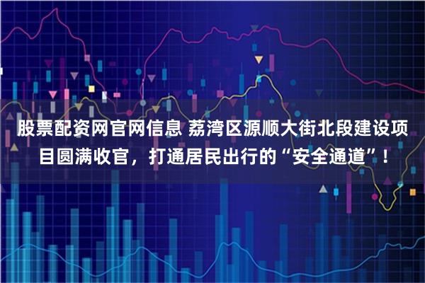 股票配资网官网信息 荔湾区源顺大街北段建设项目圆满收官，打通居民出行的“安全通道”！