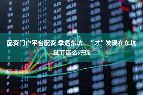 配资门户平台配资 季遇东坑│“才”发现在东坑过节这么好玩